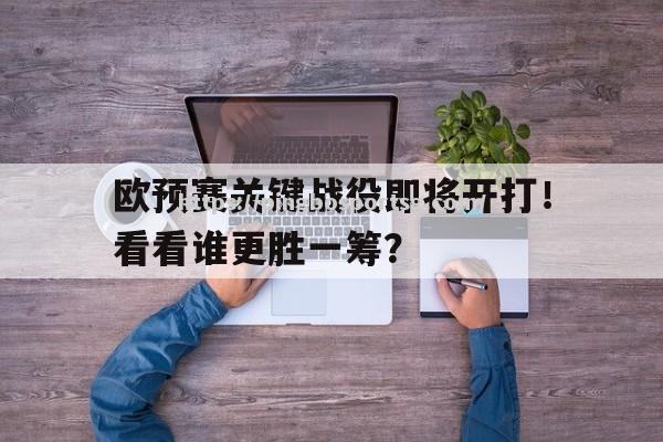 欧预赛关键战役即将开打！看看谁更胜一筹？